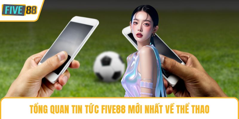 Tổng quan tin tức Five88 mới nhất về thể thao
