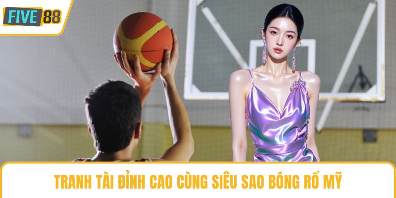 Tranh tài đỉnh cao cùng siêu sao bóng rổ Mỹ
